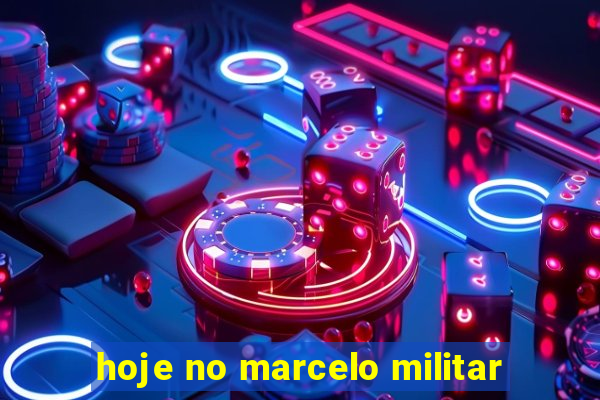 hoje no marcelo militar